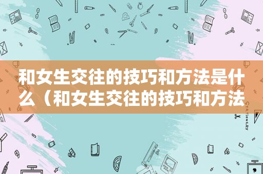 和女生交往的技巧和方法是什么（和女生交往的技巧和方法）