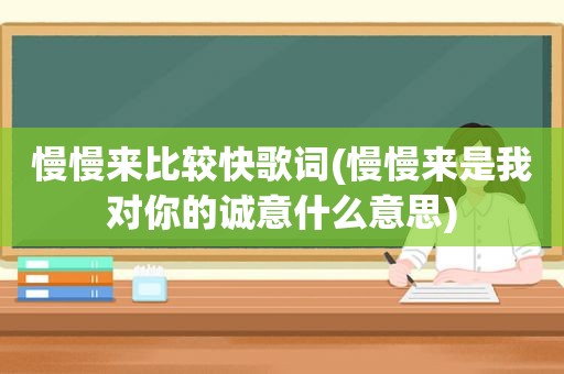 慢慢来比较快歌词(慢慢来是我对你的诚意什么意思)