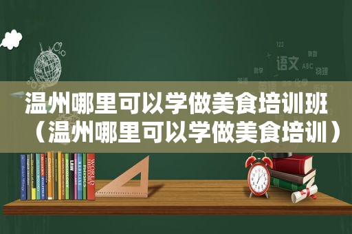 温州哪里可以学做美食培训班（温州哪里可以学做美食培训）