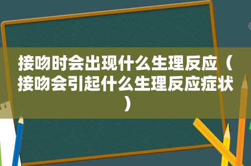 接吻时会出现什么生理反应（接吻会引起什么生理反应症状）