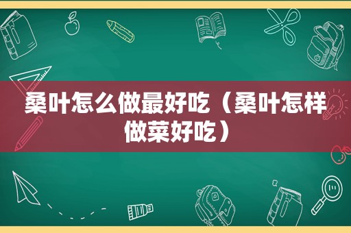 桑叶怎么做最好吃（桑叶怎样做菜好吃）