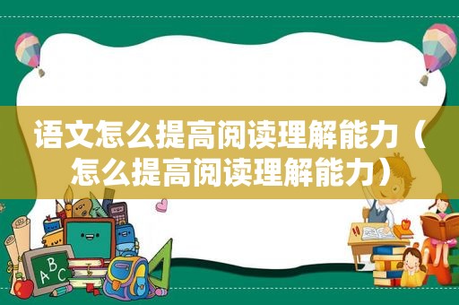 语文怎么提高阅读理解能力（怎么提高阅读理解能力）