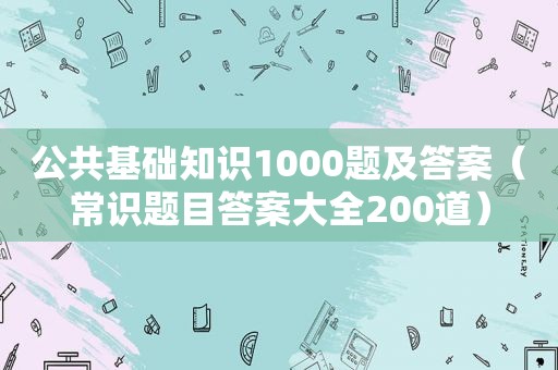 公共基础知识1000题及答案（常识题目答案大全200道）