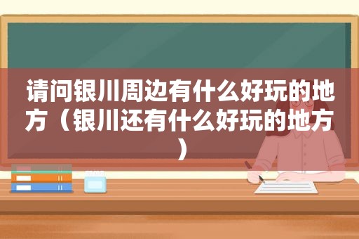 请问银川周边有什么好玩的地方（银川还有什么好玩的地方）