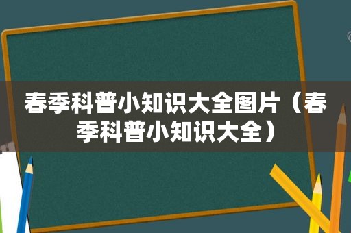 春季科普小知识大全图片（春季科普小知识大全）