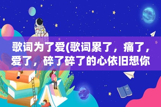 歌词为了爱(歌词累了，痛了，爱了，碎了碎了的心依旧想你了,是什么歌)