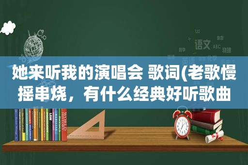 她来听我的演唱会 歌词(老歌慢摇串烧，有什么经典好听歌曲推荐)