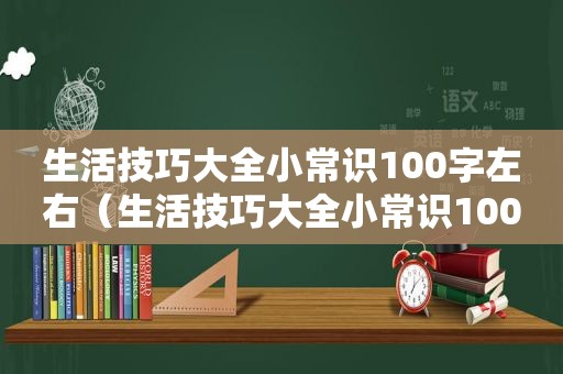 生活技巧大全小常识100字左右（生活技巧大全小常识100字）