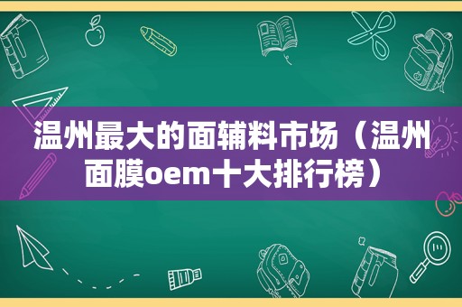 温州最大的面辅料市场（温州面膜oem十大排行榜）