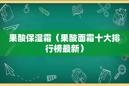 果酸保湿霜（果酸面霜十大排行榜最新）