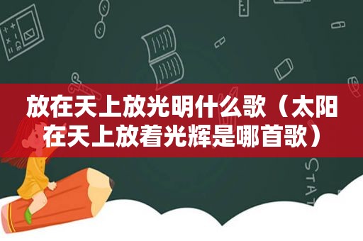 放在天上放光明什么歌（太阳在天上放着光辉是哪首歌）