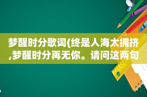 梦醒时分歌词(终是人海太拥挤,梦醒时分再无你。请问这两句话什么意思啊)