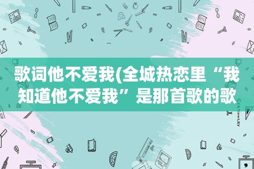 歌词他不爱我(全城热恋里“我知道他不爱我”是那首歌的歌词)