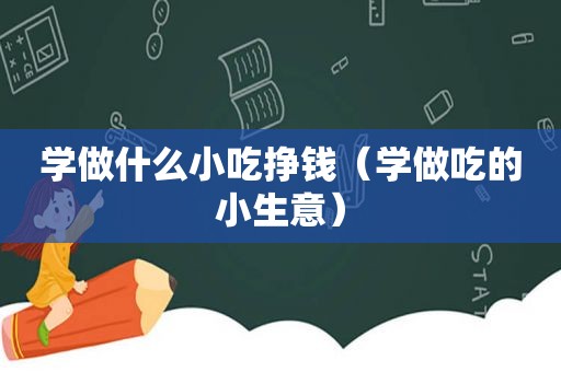 学做什么小吃挣钱（学做吃的小生意）