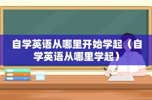 自学英语从哪里开始学起（自学英语从哪里学起）