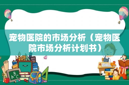 宠物医院的市场分析（宠物医院市场分析计划书）