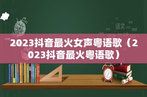 2023抖音最火女声粤语歌（2023抖音最火粤语歌）