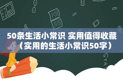 50条生活小常识 实用值得收藏（实用的生活小常识50字）