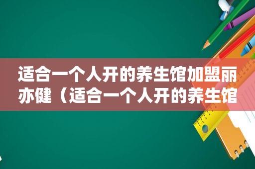 适合一个人开的养生馆加盟丽亦健（适合一个人开的养生馆加盟）