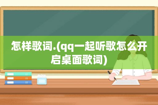 怎样歌词.(qq一起听歌怎么开启桌面歌词)