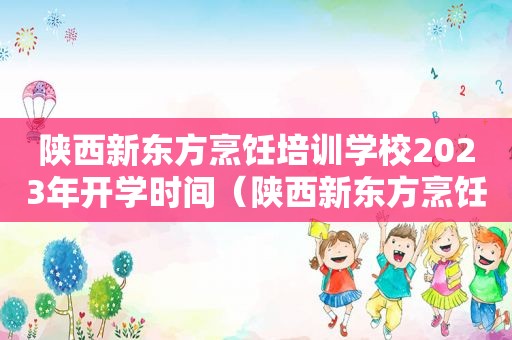 陕西新东方烹饪培训学校2023年开学时间（陕西新东方烹饪培训学校）