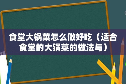 食堂大锅菜怎么做好吃（适合食堂的大锅菜的做法与）