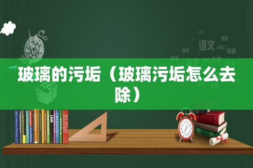 玻璃的污垢（玻璃污垢怎么去除）