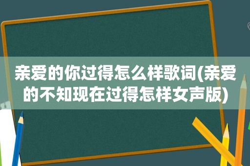 亲爱的你过得怎么样歌词(亲爱的不知现在过得怎样女声版)