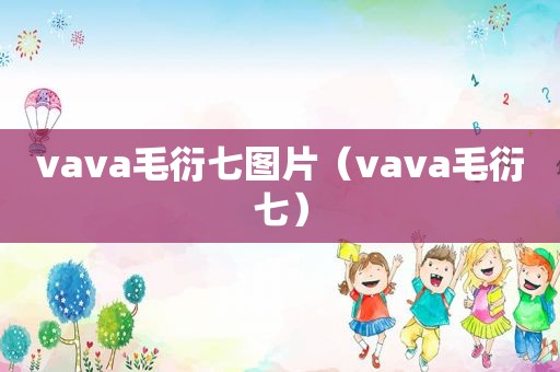 vava毛衍七图片（vava毛衍七）