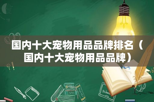 国内十大宠物用品品牌排名（国内十大宠物用品品牌）