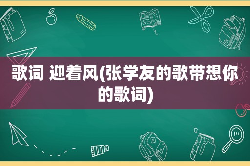 歌词 迎着风(张学友的歌带想你的歌词)