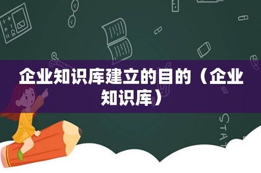 企业知识库建立的目的（企业知识库）