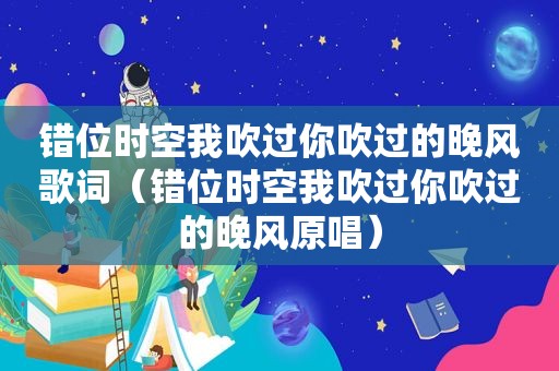 错位时空我吹过你吹过的晚风歌词（错位时空我吹过你吹过的晚风原唱）