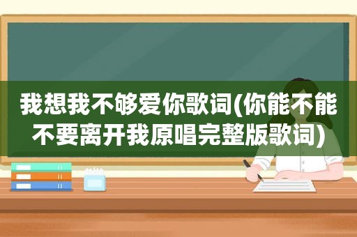 我想我不够爱你歌词(你能不能不要离开我原唱完整版歌词)