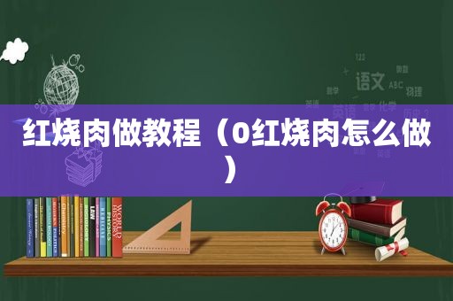 红烧肉做教程（0红烧肉怎么做）