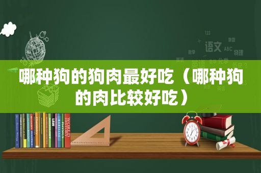 哪种狗的狗肉最好吃（哪种狗的肉比较好吃）