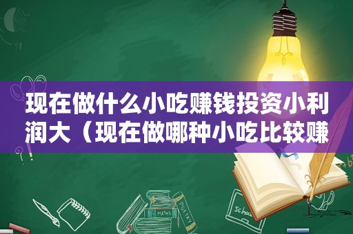 现在做什么小吃赚钱投资小利润大（现在做哪种小吃比较赚钱）