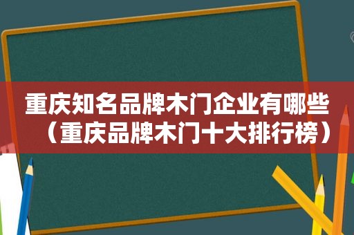 重庆知名品牌木门企业有哪些（重庆品牌木门十大排行榜）