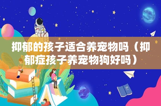 抑郁的孩子适合养宠物吗（抑郁症孩子养宠物狗好吗）