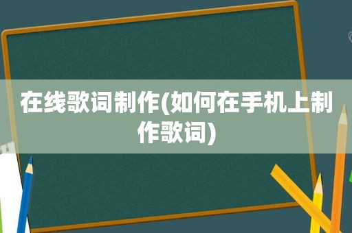 在线歌词制作(如何在手机上制作歌词)