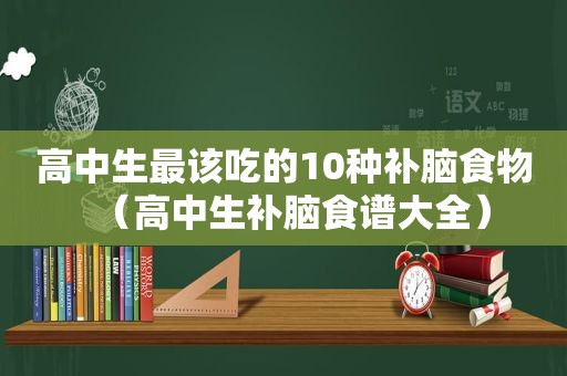 高中生最该吃的10种补脑食物（高中生补脑食谱大全）