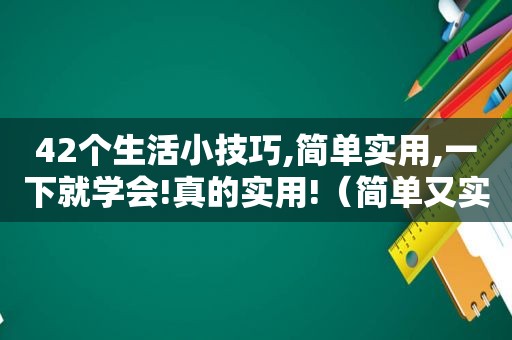 42个生活小技巧,简单实用,一下就学会!真的实用!（简单又实用的生活小技巧）