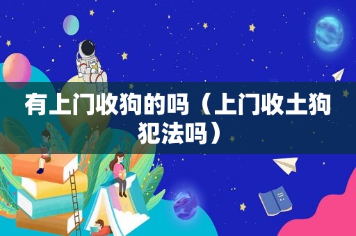 有上门收狗的吗（上门收土狗犯法吗）