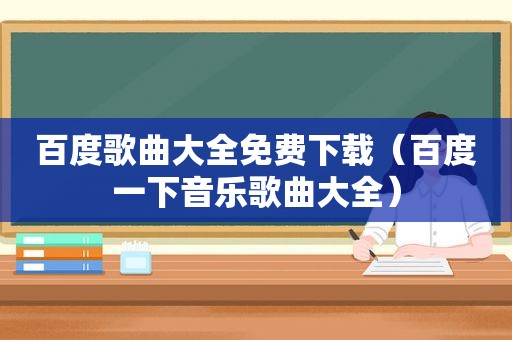 百度歌曲大全免费下载（百度一下音乐歌曲大全）