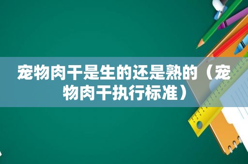 宠物肉干是生的还是熟的（宠物肉干执行标准）