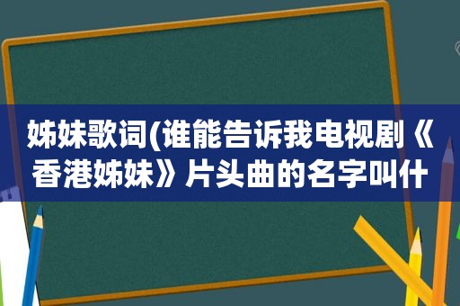 姊妹歌词(谁能告诉我电视剧《香港姊妹》片头曲的名字叫什么，和它的歌词)