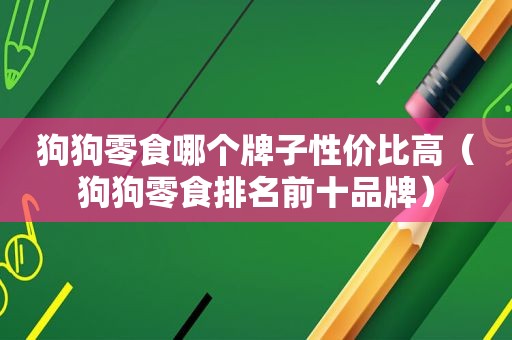 狗狗零食哪个牌子性价比高（狗狗零食排名前十品牌）