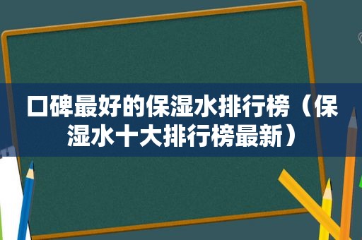 口碑最好的保湿水排行榜（保湿水十大排行榜最新）