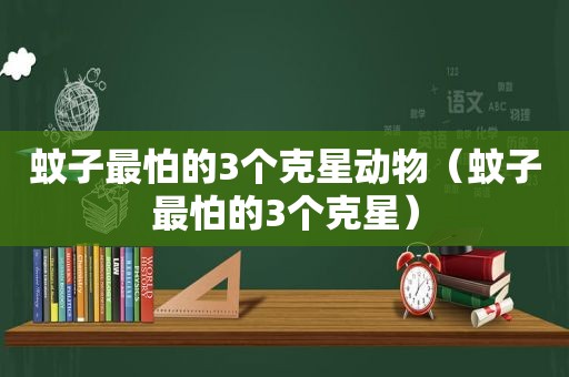 蚊子最怕的3个克星动物（蚊子最怕的3个克星）