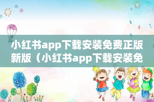 小红书app下载安装免费正版新版（小红书app下载安装免费正版）